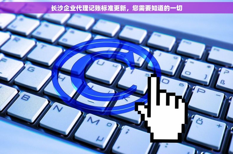 长沙企业代理记账标准更新，您需要知道的一切