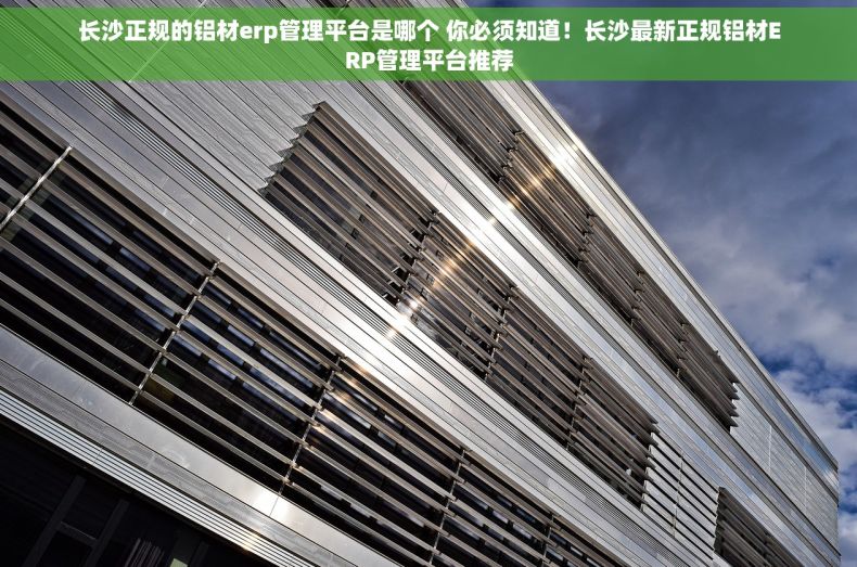 长沙正规的铝材erp管理平台是哪个 你必须知道！长沙最新正规铝材ERP管理平台推荐