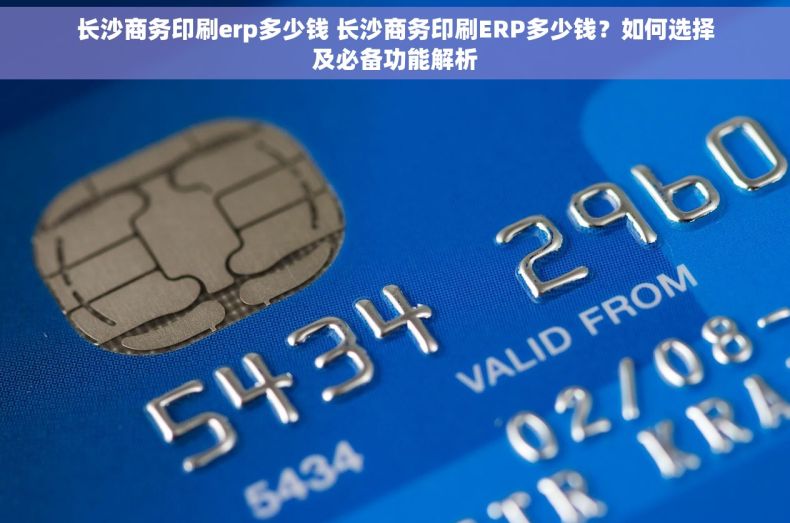 长沙商务印刷erp多少钱 长沙商务印刷ERP多少钱？如何选择及必备功能解析