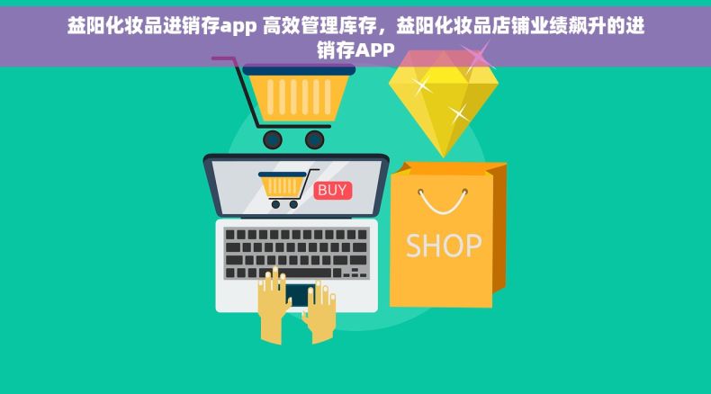 益阳化妆品进销存app 高效管理库存，益阳化妆品店铺业绩飙升的进销存APP