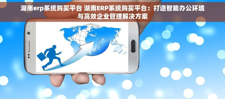 湖南erp系统购买平台 湖南ERP系统购买平台：打造智能办公环境与高效企业管理解决方案