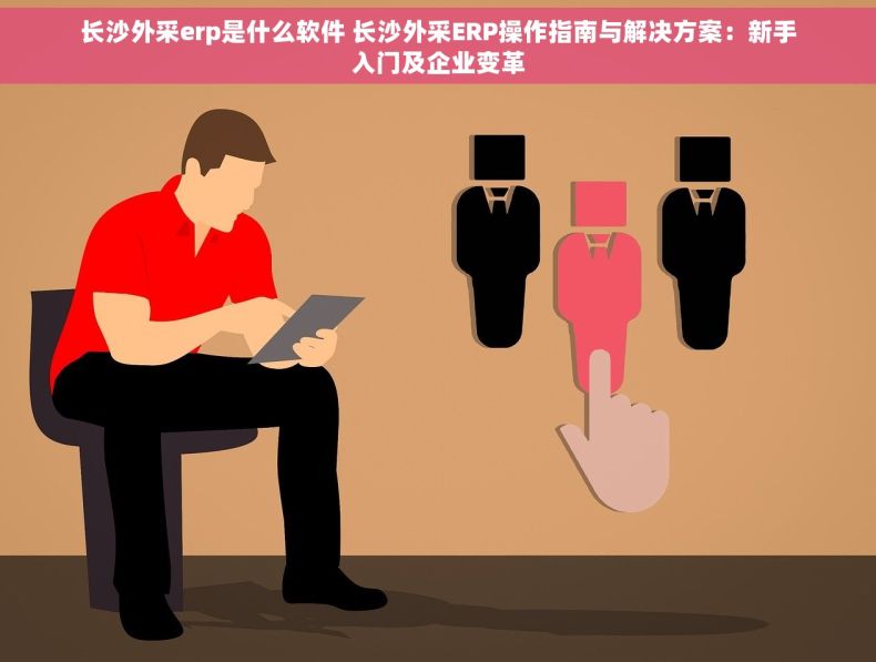 长沙外采erp是什么软件 长沙外采ERP操作指南与解决方案：新手入门及企业变革