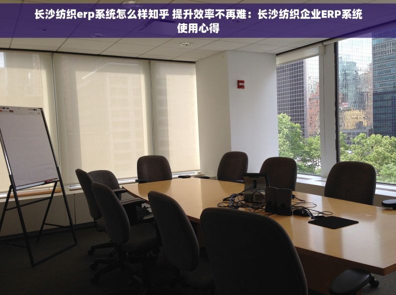 长沙纺织erp系统怎么样知乎 提升效率不再难：长沙纺织企业ERP系统使用心得