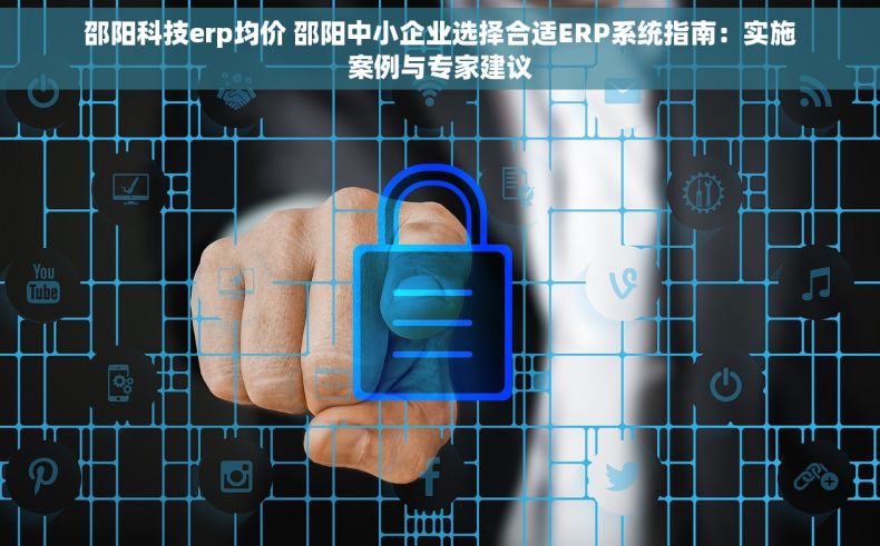 邵阳科技erp均价 邵阳中小企业选择合适ERP系统指南：实施案例与专家建议