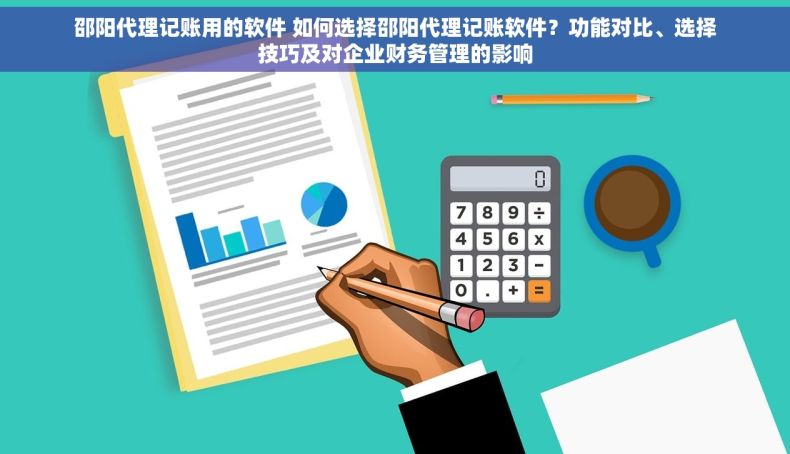 邵阳代理记账用的软件 如何选择邵阳代理记账软件？功能对比、选择技巧及对企业财务管理的影响