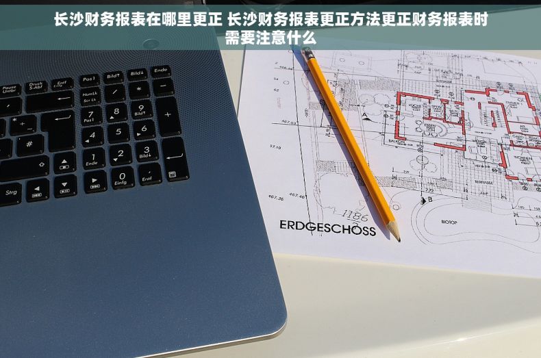 长沙财务报表在哪里更正 长沙财务报表更正方法更正财务报表时需要注意什么