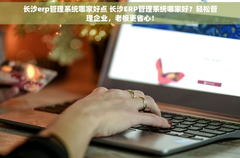 长沙erp管理系统哪家好点 长沙ERP管理系统哪家好？轻松管理企业，老板更省心！