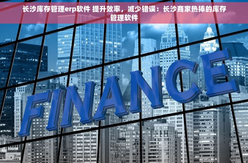 长沙库存管理erp软件 提升效率，减少错误：长沙商家热捧的库存管理软件