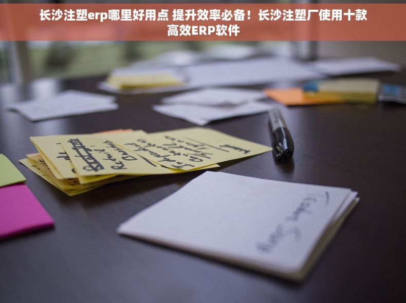 长沙注塑erp哪里好用点 提升效率必备！长沙注塑厂使用十款高效ERP软件