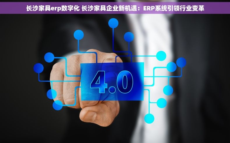 长沙家具erp数字化 长沙家具企业新机遇：ERP系统引领行业变革