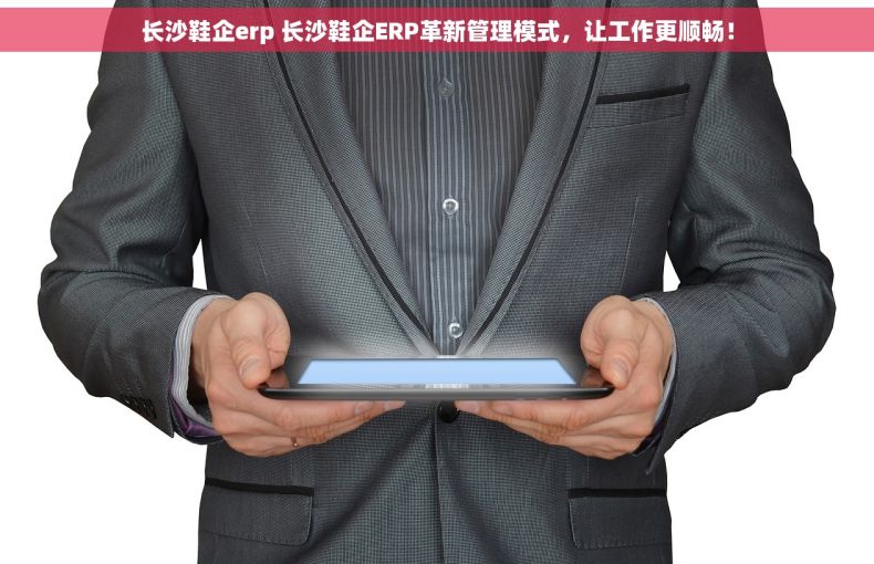 长沙鞋企erp 长沙鞋企ERP革新管理模式，让工作更顺畅！