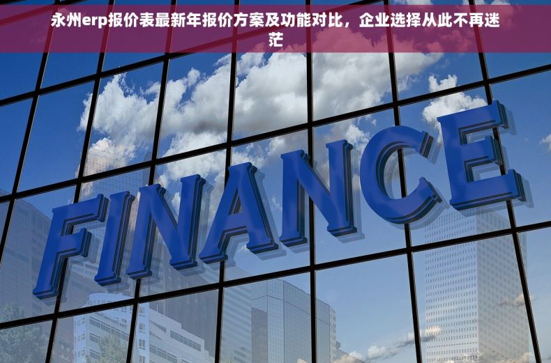 永州erp报价表最新年报价方案及功能对比，企业选择从此不再迷茫