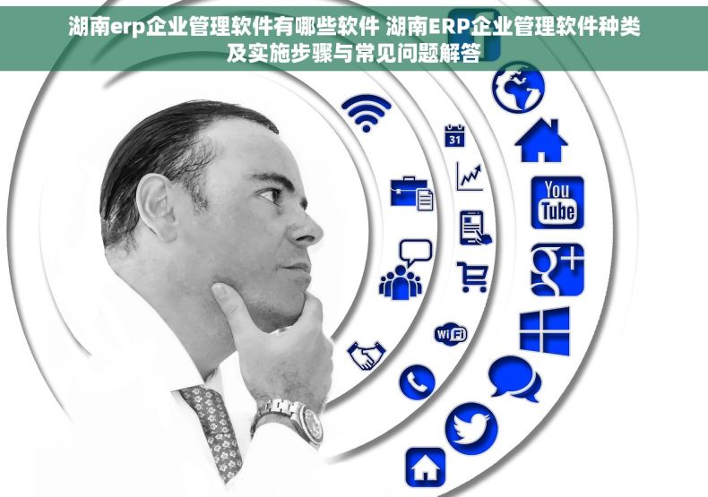湖南erp企业管理软件有哪些软件 湖南ERP企业管理软件种类及实施步骤与常见问题解答