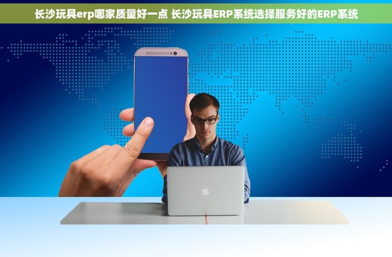 长沙玩具erp哪家质量好一点 长沙玩具ERP系统选择服务好的ERP系统