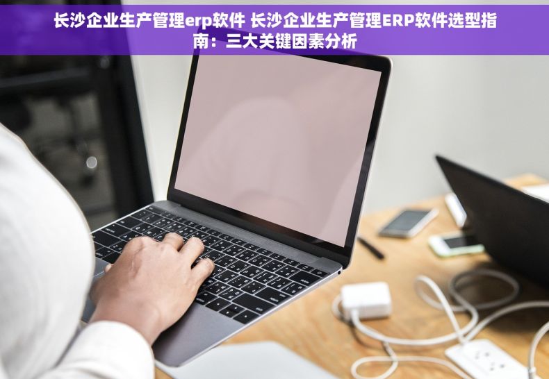 长沙企业生产管理erp软件 长沙企业生产管理ERP软件选型指南：三大关键因素分析