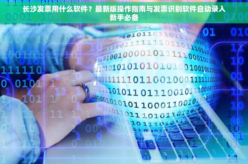 长沙发票用什么软件？最新版操作指南与发票识别软件自动录入新手必备