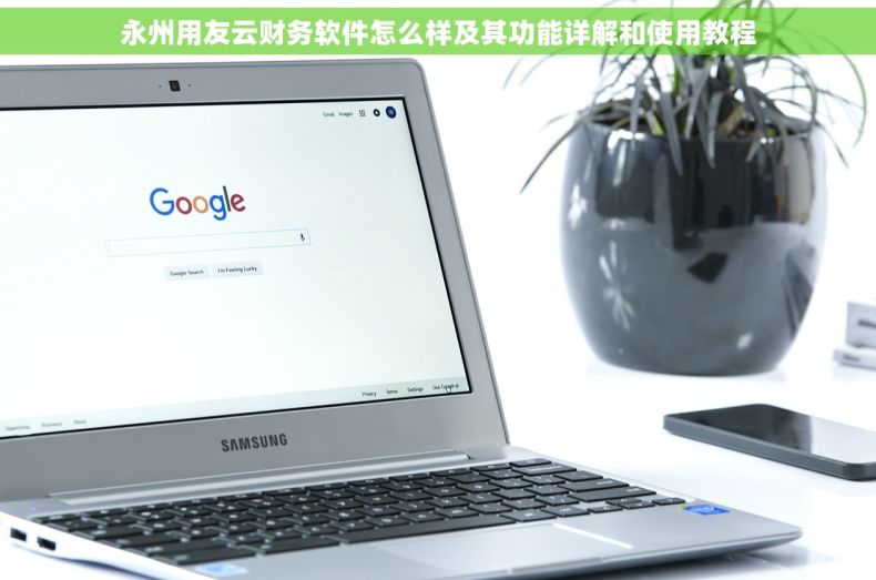 永州用友云财务软件怎么样及其功能详解和使用教程