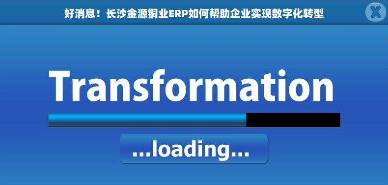 好消息！长沙金源铜业ERP如何帮助企业实现数字化转型