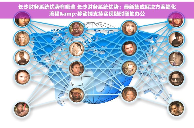 长沙财务系统优势有哪些 长沙财务系统优势：最新集成解决方案简化流程&移动端支持实现随时随地办公