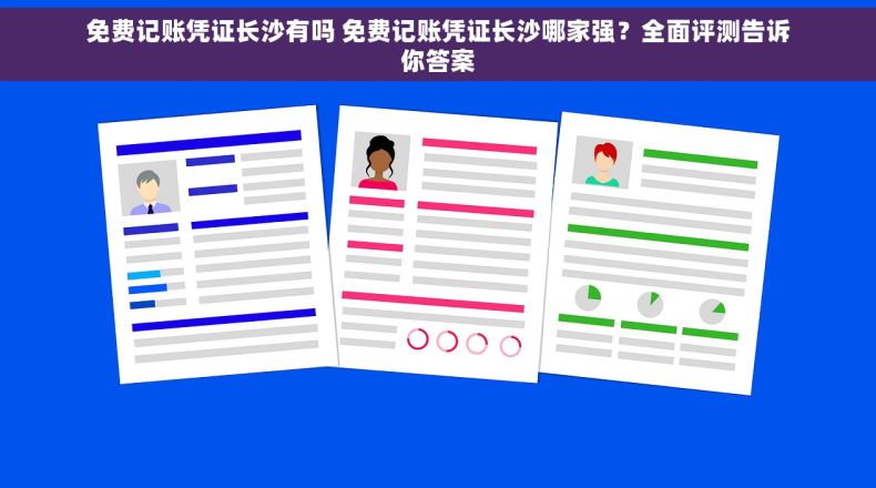 免费记账凭证长沙有吗 免费记账凭证长沙哪家强？全面评测告诉你答案