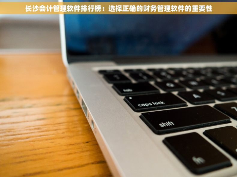 长沙会计管理软件排行榜：选择正确的财务管理软件的重要性