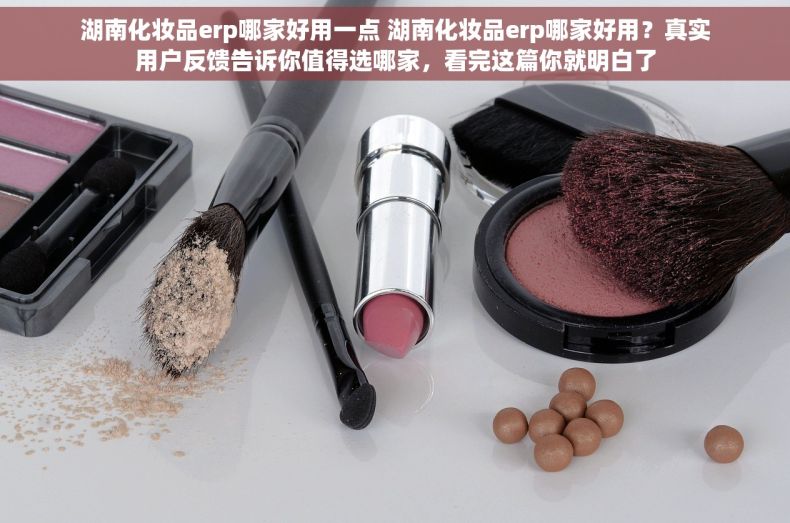 湖南化妆品erp哪家好用一点 湖南化妆品erp哪家好用？真实用户反馈告诉你值得选哪家，看完这篇你就明白了