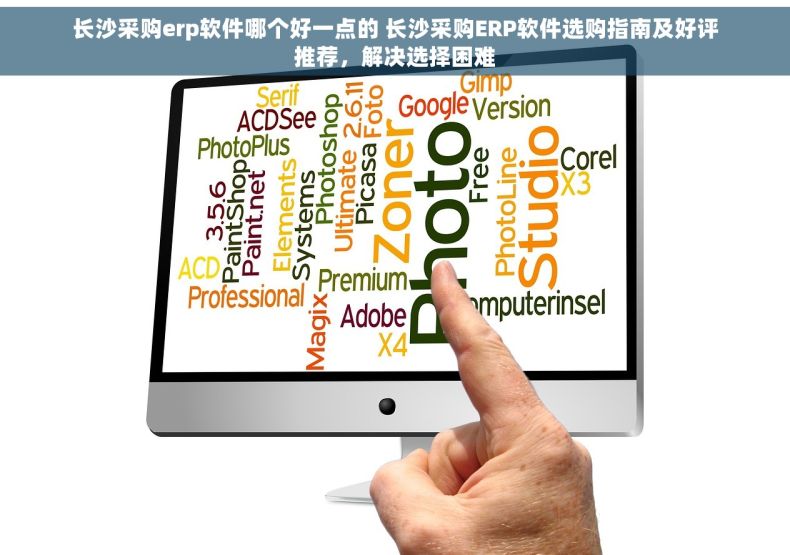 长沙采购erp软件哪个好一点的 长沙采购ERP软件选购指南及好评推荐，解决选择困难