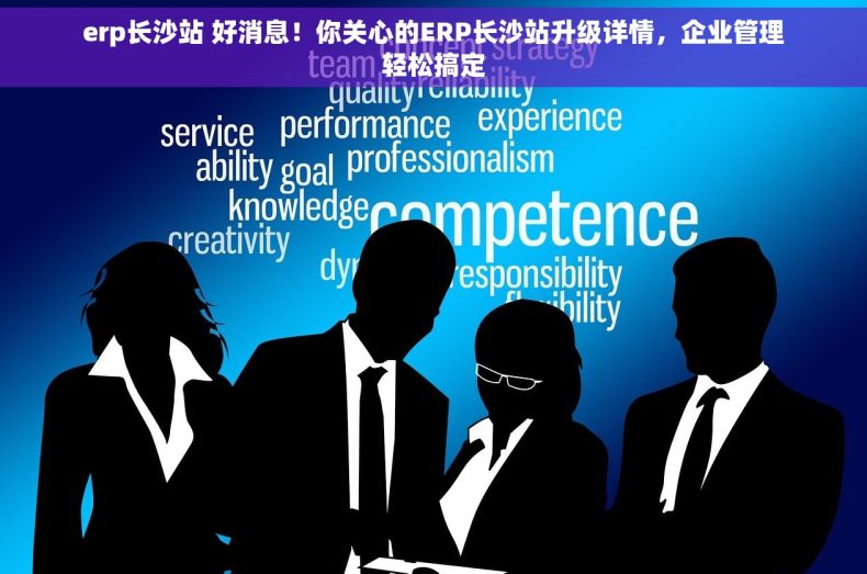 erp长沙站 好消息！你关心的ERP长沙站升级详情，企业管理轻松搞定