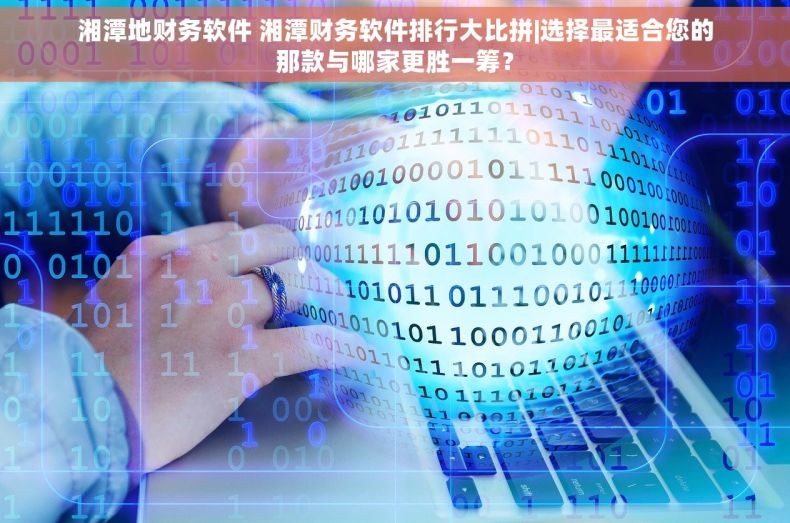 湘潭地财务软件 湘潭财务软件排行大比拼|选择最适合您的那款与哪家更胜一筹？