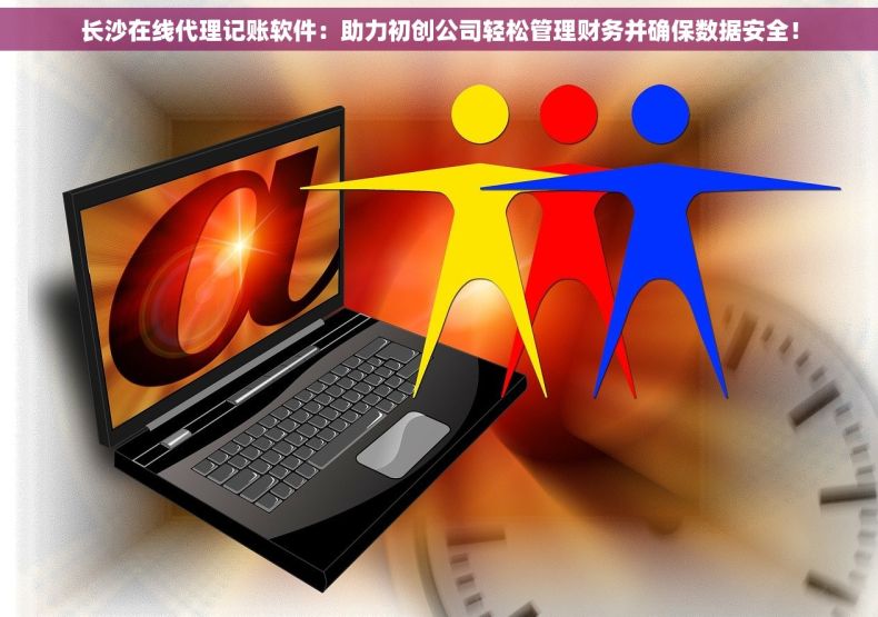 长沙在线代理记账软件：助力初创公司轻松管理财务并确保数据安全！
