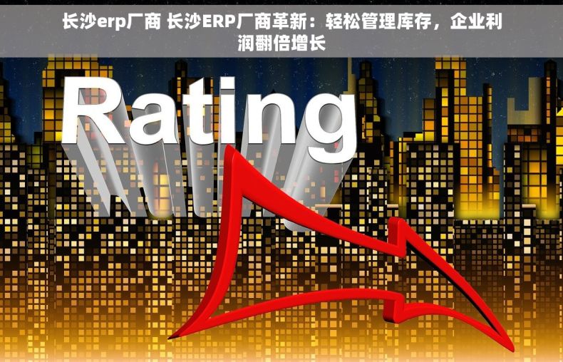 长沙erp厂商 长沙ERP厂商革新：轻松管理库存，企业利润翻倍增长