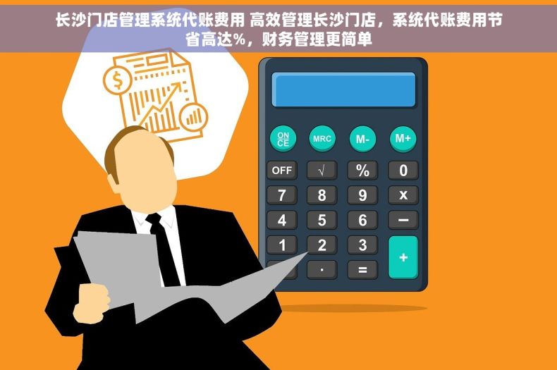 长沙门店管理系统代账费用 高效管理长沙门店，系统代账费用节省高达%，财务管理更简单