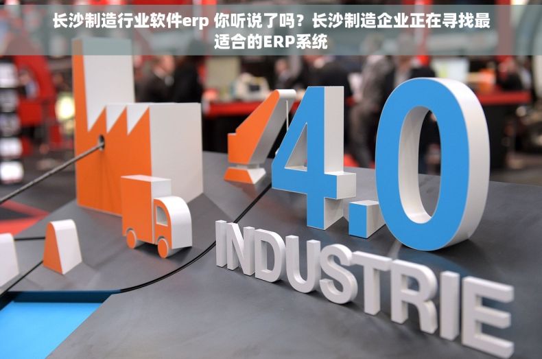 长沙制造行业软件erp 你听说了吗？长沙制造企业正在寻找最适合的ERP系统