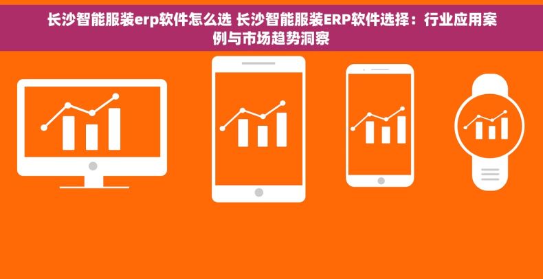 长沙智能服装erp软件怎么选 长沙智能服装ERP软件选择：行业应用案例与市场趋势洞察
