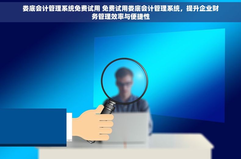 娄底会计管理系统免费试用 免费试用娄底会计管理系统，提升企业财务管理效率与便捷性