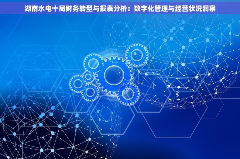 湖南水电十局财务转型与报表分析：数字化管理与经营状况洞察