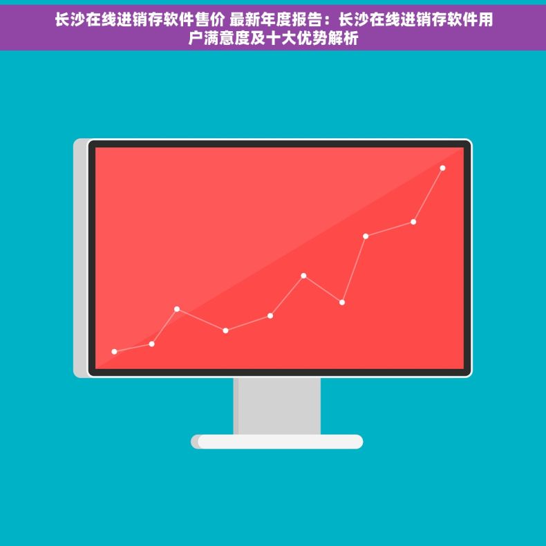 长沙在线进销存软件售价 最新年度报告：长沙在线进销存软件用户满意度及十大优势解析