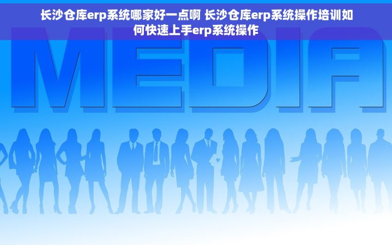 长沙仓库erp系统哪家好一点啊 长沙仓库erp系统操作培训如何快速上手erp系统操作