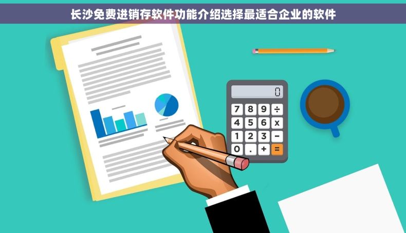 长沙免费进销存软件功能介绍选择最适合企业的软件