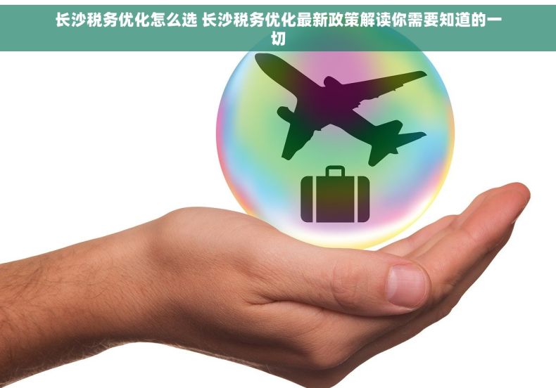 长沙税务优化怎么选 长沙税务优化最新政策解读你需要知道的一切