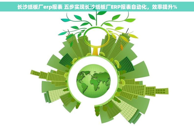 长沙纸板厂erp报表 五步实现长沙纸板厂ERP报表自动化，效率提升%