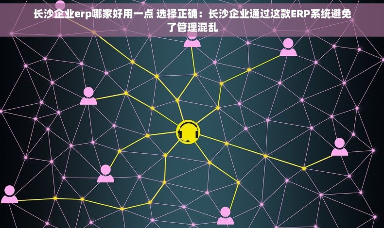 长沙企业erp哪家好用一点 选择正确：长沙企业通过这款ERP系统避免了管理混乱