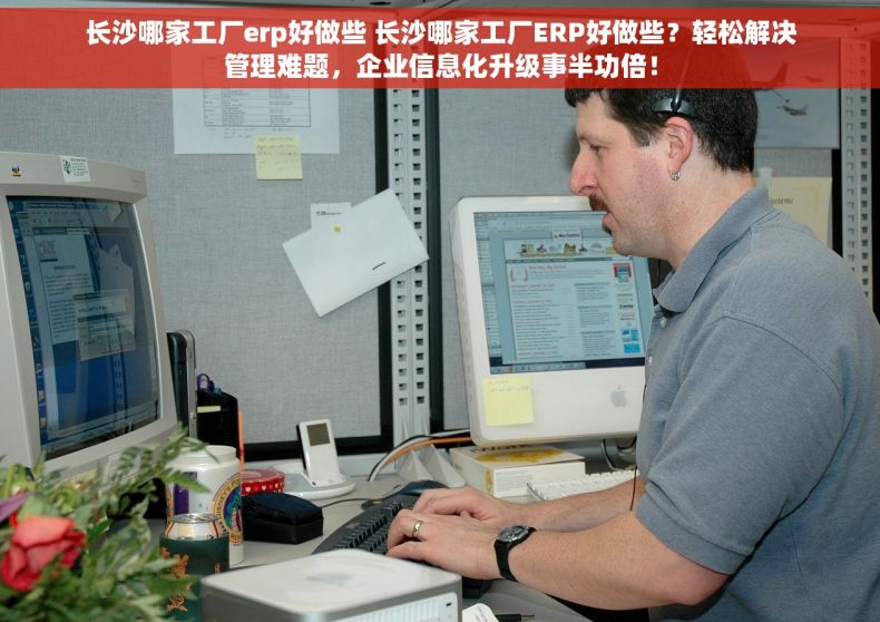 长沙哪家工厂erp好做些 长沙哪家工厂ERP好做些？轻松解决管理难题，企业信息化升级事半功倍！