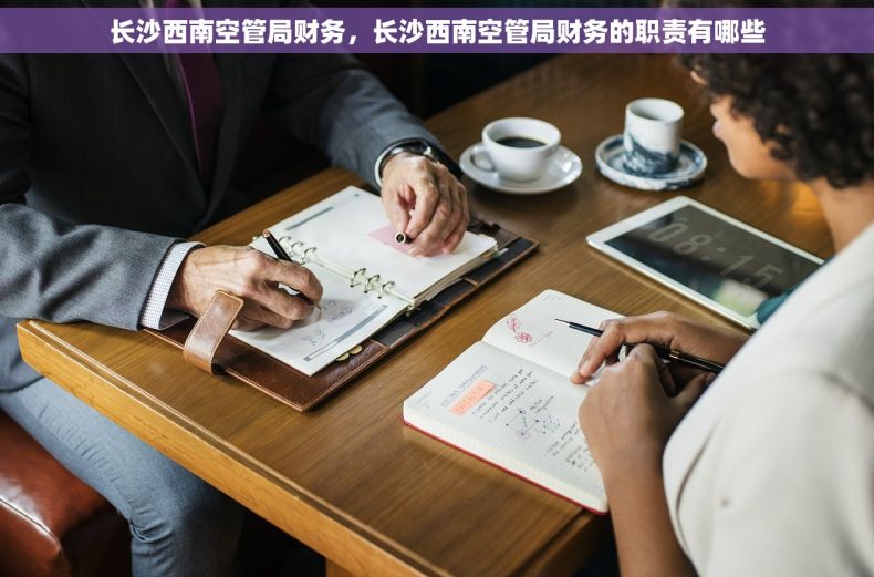 长沙西南空管局财务，长沙西南空管局财务的职责有哪些