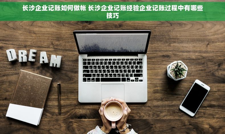长沙企业记账如何做帐 长沙企业记账经验企业记账过程中有哪些技巧