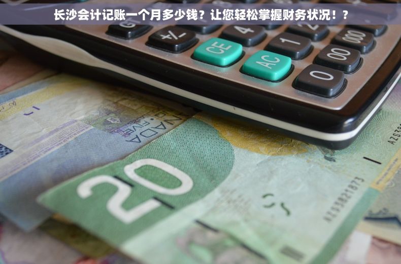 长沙会计记账一个月多少钱？让您轻松掌握财务状况！?