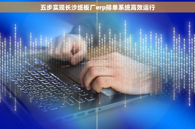 五步实现长沙纸板厂erp排单系统高效运行