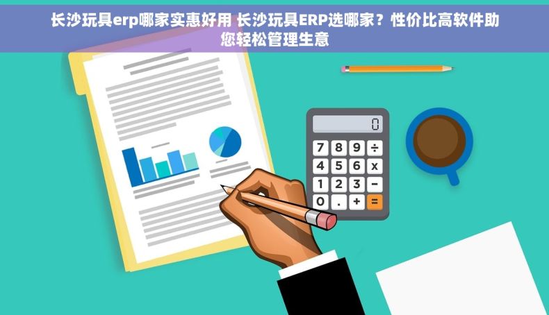 长沙玩具erp哪家实惠好用 长沙玩具ERP选哪家？性价比高软件助您轻松管理生意