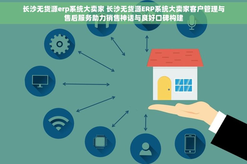 长沙无货源erp系统大卖家 长沙无货源ERP系统大卖家客户管理与售后服务助力销售神话与良好口碑构建
