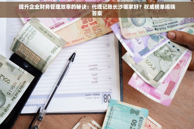 提升企业财务管理效率的秘诀：代理记账长沙哪家好？权威榜单揭晓答案